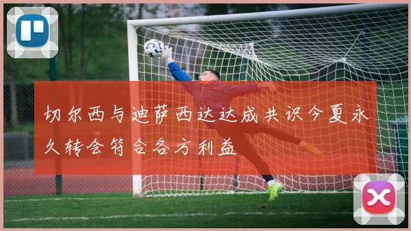 切尔西与迪萨西达达成共识今夏永久转会符合各方利益
