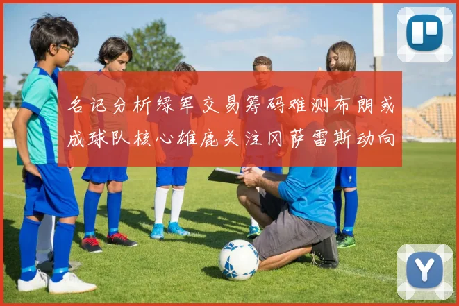 名记分析绿军交易筹码难测布朗或成球队核心雄鹿关注冈萨雷斯动向