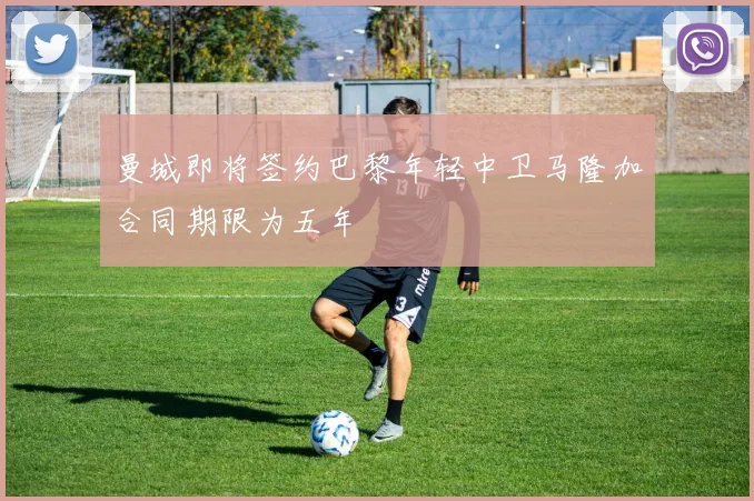 曼城即将签约巴黎年轻中卫马隆加合同期限为五年