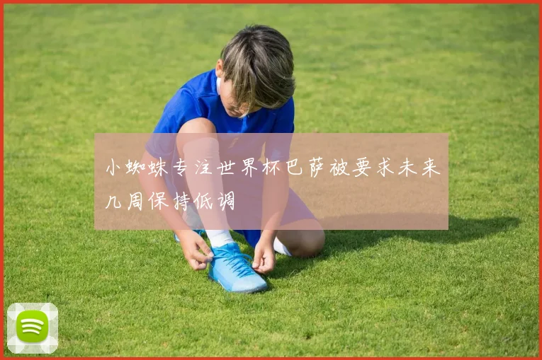 小蜘蛛专注世界杯巴萨被要求未来几周保持低调