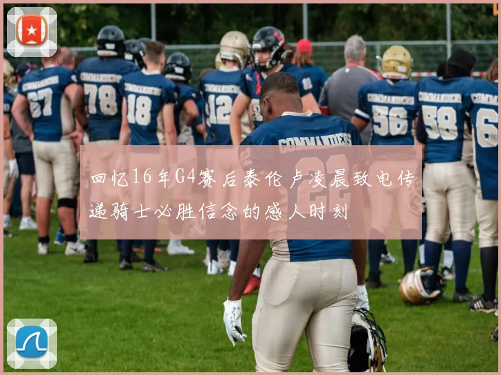 回忆16年G4赛后泰伦卢凌晨致电传递骑士必胜信念的感人时刻