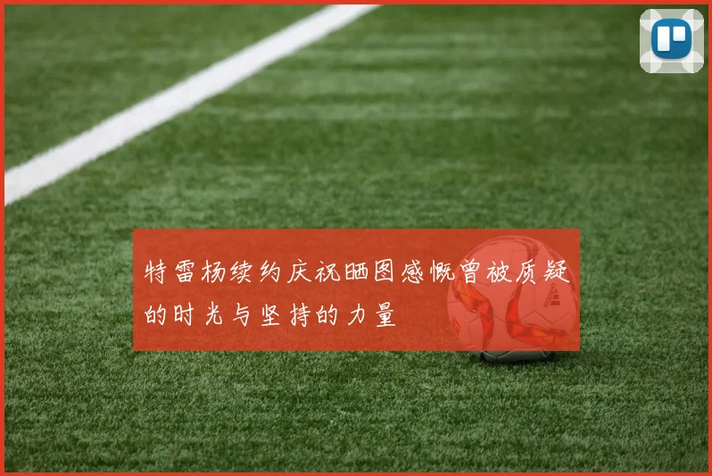 特雷杨续约庆祝晒图感慨曾被质疑的时光与坚持的力量
