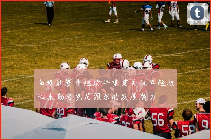 黄蜂新赛季继续半重建关注年轻核心米勒与克尼佩尔的发展潜力
