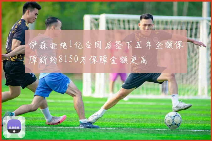 伊森拒绝1亿合同后签下五年全额保障新约8150万保障金额更高