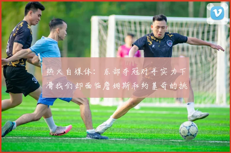 热火自媒体：东部夺冠对手实力下滑我们却面临詹姆斯和约基奇的挑战