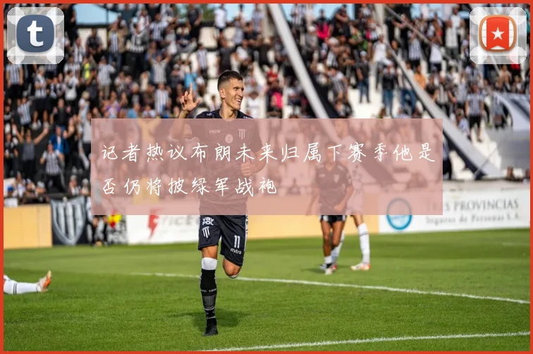 记者热议布朗未来归属下赛季他是否仍将披绿军战袍