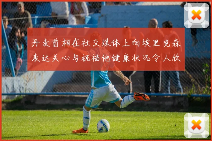 丹麦首相在社交媒体上向埃里克森表达关心与祝福他健康状况令人欣慰