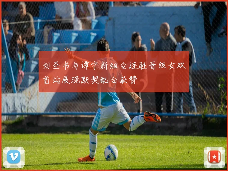 刘圣书与谭宁新组合连胜晋级女双首站展现默契配合获赞